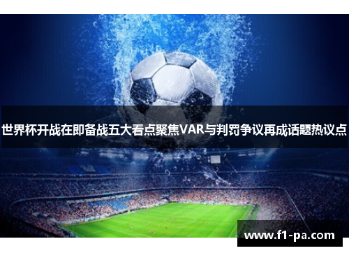 世界杯开战在即备战五大看点聚焦VAR与判罚争议再成话题热议点 世界杯开战在即备战五大看点聚焦VAR与判罚争议再成话题热议点