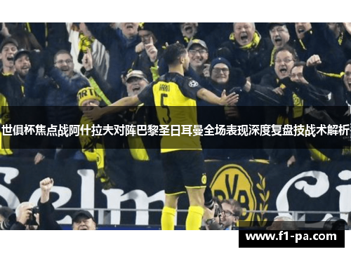 世俱杯焦点战阿什拉夫对阵巴黎圣日耳曼全场表现深度复盘技战术解析 世俱杯焦点战阿什拉夫对阵巴黎圣日耳曼全场表现深度复盘技战术解析