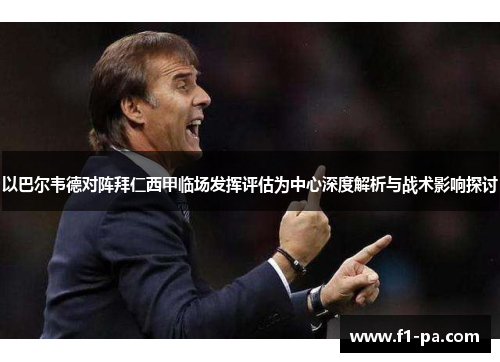 以巴尔韦德对阵拜仁西甲临场发挥评估为中心深度解析与战术影响探讨 以巴尔韦德对阵拜仁西甲临场发挥评估为中心深度解析与战术影响探讨