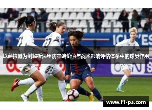 以萨拉赫为例解析法甲防守端价值与战术影响评估体系中的球员作用