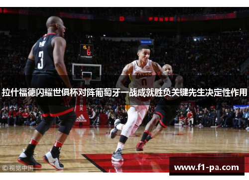 拉什福德闪耀世俱杯对阵葡萄牙一战成就胜负关键先生决定性作用 拉什福德闪耀世俱杯对阵葡萄牙一战成就胜负关键先生决定性作用