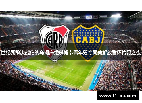 世纪死敌决战伯纳乌河床绝杀博卡青年勇夺南美解放者杯传奇之夜 世纪死敌决战伯纳乌河床绝杀博卡青年勇夺南美解放者杯传奇之夜