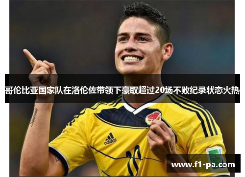 哥伦比亚国家队在洛伦佐带领下豪取超过20场不败纪录状态火热 哥伦比亚国家队在洛伦佐带领下豪取超过20场不败纪录状态火热