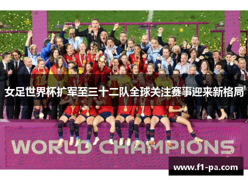 女足世界杯扩军至三十二队全球关注赛事迎来新格局