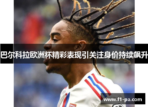 巴尔科拉欧洲杯精彩表现引关注身价持续飙升