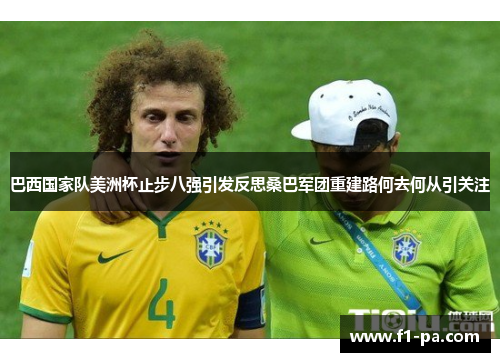 巴西国家队美洲杯止步八强引发反思桑巴军团重建路何去何从引关注 巴西国家队美洲杯止步八强引发反思桑巴军团重建路何去何从引关注