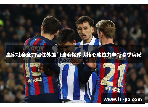 皇家社会全力留住苏维门迪确保球队核心地位力争新赛季突破 皇家社会全力留住苏维门迪确保球队核心地位力争新赛季突破