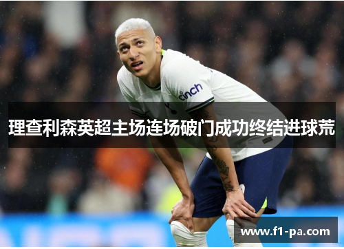 理查利森英超主场连场破门成功终结进球荒