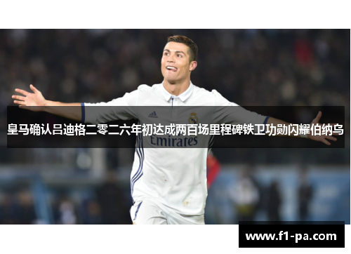 皇马确认吕迪格二零二六年初达成两百场里程碑铁卫功勋闪耀伯纳乌