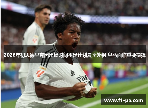 2026年初恩德里克因出场时间不足计划夏季外租 皇马面临重要抉择