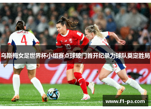乌斯梅女足世界杯小组赛点球破门首开纪录为球队奠定胜局