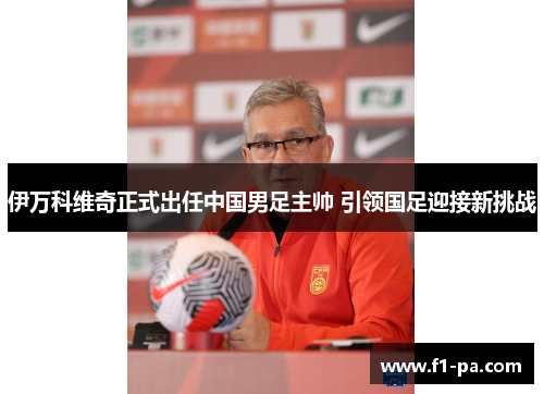 伊万科维奇正式出任中国男足主帅 引领国足迎接新挑战