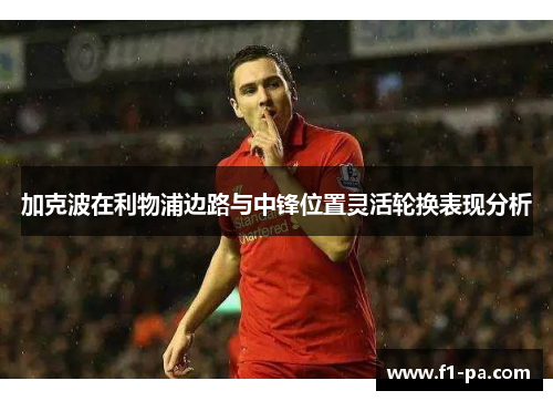 加克波在利物浦边路与中锋位置灵活轮换表现分析