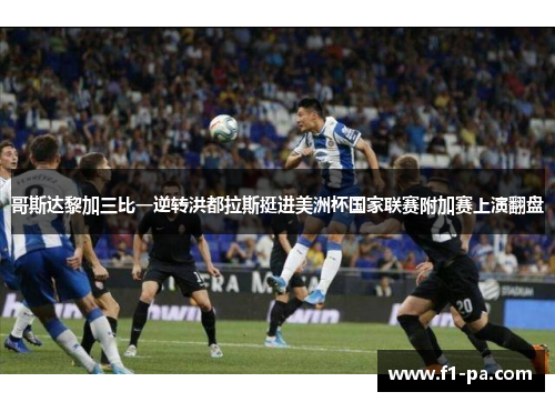 哥斯达黎加三比一逆转洪都拉斯挺进美洲杯国家联赛附加赛上演翻盘