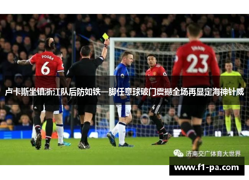 卢卡斯坐镇浙江队后防如铁一脚任意球破门震撼全场再显定海神针威