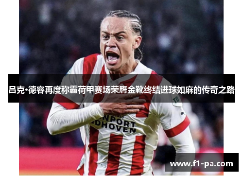 吕克·德容再度称霸荷甲赛场荣膺金靴终结进球如麻的传奇之路