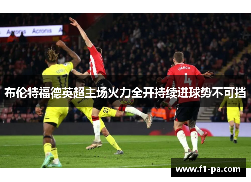 布伦特福德英超主场火力全开持续进球势不可挡