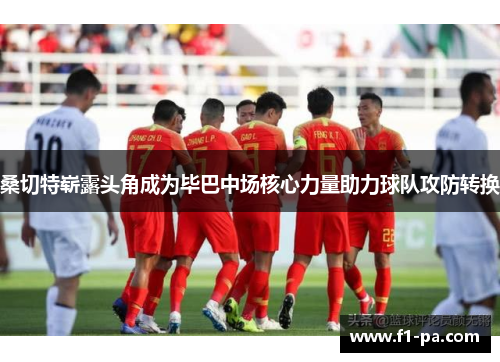 桑切特崭露头角成为毕巴中场核心力量助力球队攻防转换 桑切特崭露头角成为毕巴中场核心力量助力球队攻防转换