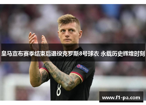 皇马宣布赛季结束后退役克罗斯8号球衣 永载历史辉煌时刻 皇马宣布赛季结束后退役克罗斯8号球衣 永载历史辉煌时刻