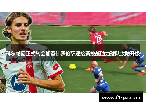 科尔帕尼正式转会加盟佛罗伦萨迎接新挑战助力球队攻防升级 科尔帕尼正式转会加盟佛罗伦萨迎接新挑战助力球队攻防升级