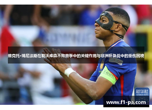 维克托·博尼法斯在勒沃库森不败赛季中的关键作用与非洲杯备战中的重伤困境 维克托·博尼法斯在勒沃库森不败赛季中的关键作用与非洲杯备战中的重伤困境