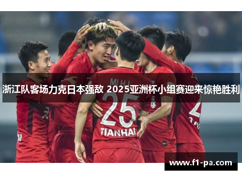浙江队客场力克日本强敌 2025亚洲杯小组赛迎来惊艳胜利 浙江队客场力克日本强敌 2025亚洲杯小组赛迎来惊艳胜利