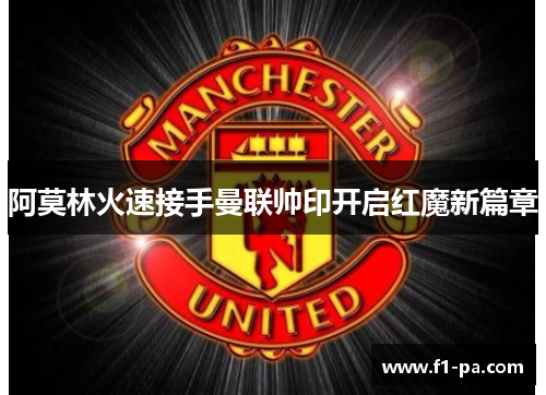 阿莫林火速接手曼联帅印开启红魔新篇章 阿莫林火速接手曼联帅印开启红魔新篇章