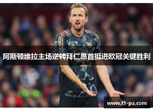 阿斯顿维拉主场逆转拜仁昂首挺进欧冠关键胜利 阿斯顿维拉主场逆转拜仁昂首挺进欧冠关键胜利