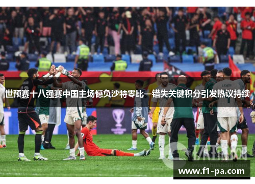 世预赛十八强赛中国主场憾负沙特零比一错失关键积分引发热议持续