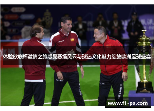 体验欧联杯激情之旅感受赛场风云与球迷文化魅力绽放欧洲足球盛宴 体验欧联杯激情之旅感受赛场风云与球迷文化魅力绽放欧洲足球盛宴