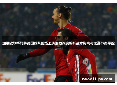 加维欧联杯对阵德国球队的场上统治力深度解析战术影响与比赛节奏掌控 加维欧联杯对阵德国球队的场上统治力深度解析战术影响与比赛节奏掌控