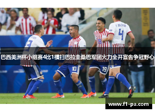 巴西美洲杯小组赛4比1横扫巴拉圭桑巴军团火力全开宣告争冠野心