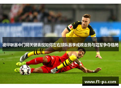 德甲联赛中门将关键表现如何左右球队赛季成败走势与冠军争夺格局