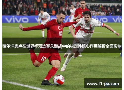 恰尔汗奥卢在世界杯预选赛关键战中的决定性核心作用解析全面影响