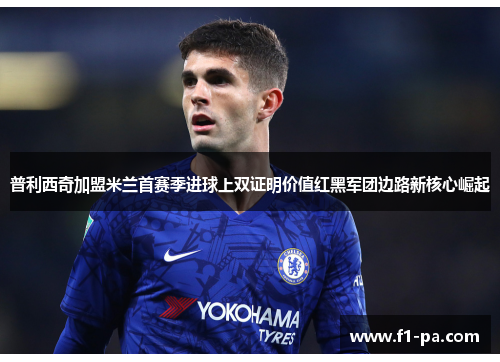 普利西奇加盟米兰首赛季进球上双证明价值红黑军团边路新核心崛起 普利西奇加盟米兰首赛季进球上双证明价值红黑军团边路新核心崛起