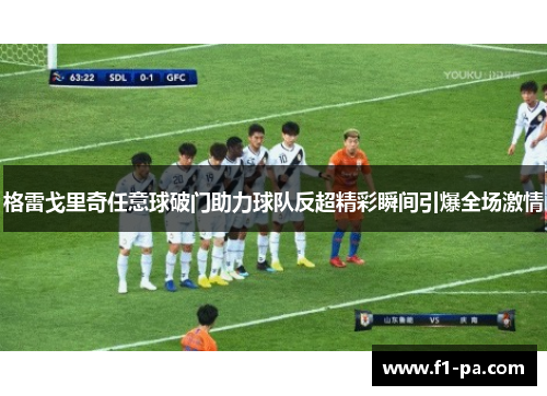 格雷戈里奇任意球破门助力球队反超精彩瞬间引爆全场激情 格雷戈里奇任意球破门助力球队反超精彩瞬间引爆全场激情