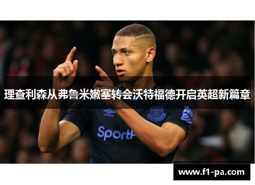 理查利森从弗鲁米嫩塞转会沃特福德开启英超新篇章