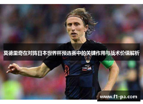 莫德里奇在对阵日本世界杯预选赛中的关键作用与战术价值解析 莫德里奇在对阵日本世界杯预选赛中的关键作用与战术价值解析