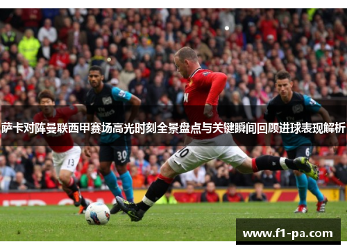 萨卡对阵曼联西甲赛场高光时刻全景盘点与关键瞬间回顾进球表现解析 萨卡对阵曼联西甲赛场高光时刻全景盘点与关键瞬间回顾进球表现解析